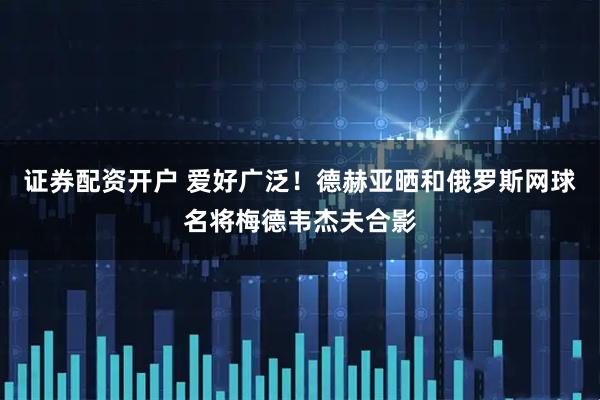 证券配资开户 爱好广泛！德赫亚晒和俄罗斯网球名将梅德韦杰夫合影