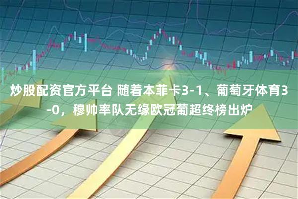 炒股配资官方平台 随着本菲卡3-1、葡萄牙体育3-0，穆帅率队无缘欧冠葡超终榜出炉