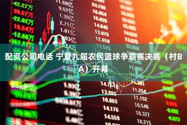 配资公司电话 宁夏九届农民篮球争霸赛决赛(村BA)开幕
