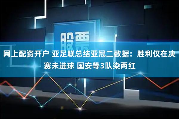 网上配资开户 亚足联总结亚冠二数据：胜利仅在决赛未进球 国安等3队染两红