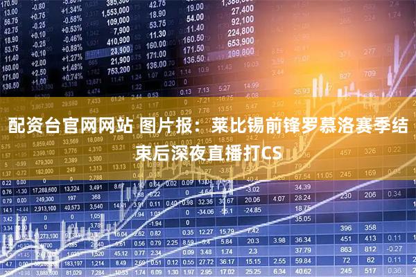 配资台官网网站 图片报：莱比锡前锋罗慕洛赛季结束后深夜直播打CS