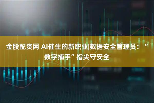 金股配资网 AI催生的新职业|数据安全管理员：“数字捕手”指尖守安全