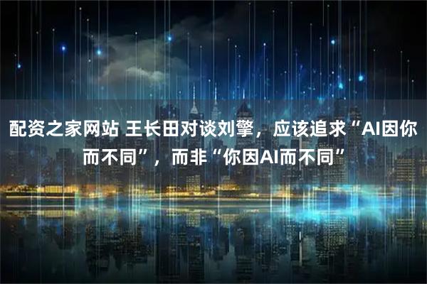 配资之家网站 王长田对谈刘擎，应该追求“AI因你而不同”，而非“你因AI而不同”