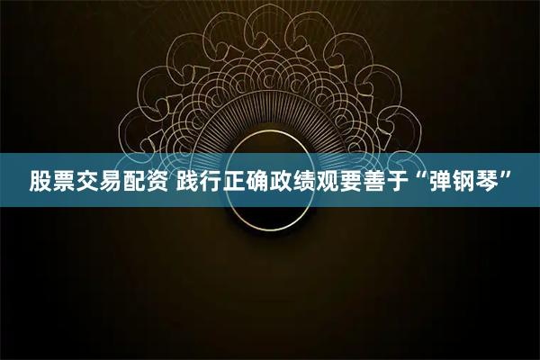 股票交易配资 践行正确政绩观要善于“弹钢琴”